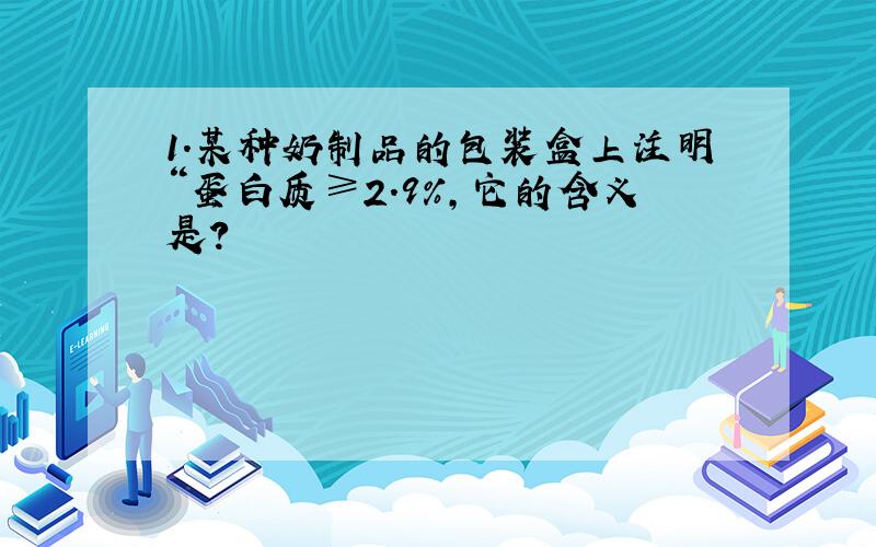 1.某种奶制品的包装盒上注明“蛋白质≥2.9%,它的含义是?