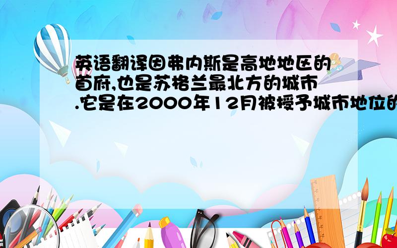 英语翻译因弗内斯是高地地区的首府,也是苏格兰最北方的城市.它是在2000年12月被授予城市地位的.因弗内斯是欧洲最干净和