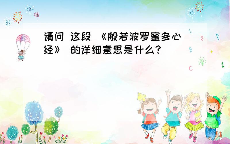 请问 这段 《般若波罗蜜多心经》 的详细意思是什么?