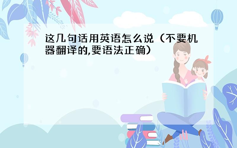 这几句话用英语怎么说（不要机器翻译的,要语法正确）