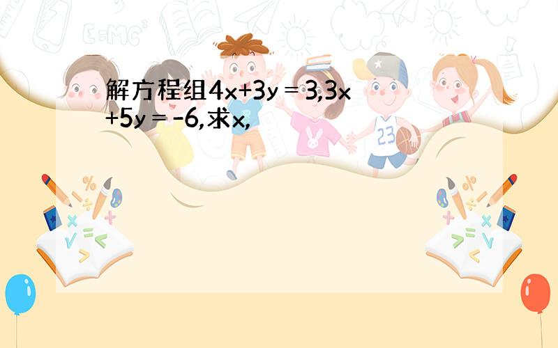 解方程组4x+3y＝3,3x+5y＝-6,求x,