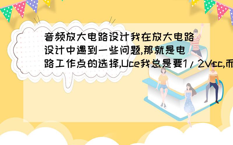 音频放大电路设计我在放大电路设计中遇到一些问题,那就是电路工作点的选择,Uce我总是要1/2Vcc,而其它的我就不懂选,