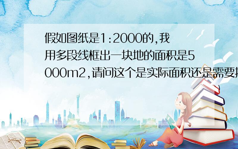 假如图纸是1:2000的,我用多段线框出一块地的面积是5000m2,请问这个是实际面积还是需要按比例尺换算?