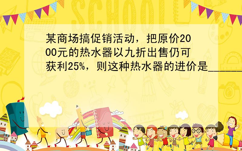 某商场搞促销活动，把原价2000元的热水器以九折出售仍可获利25%，则这种热水器的进价是______元．