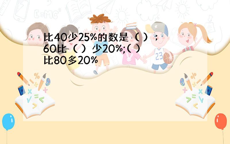 比40少25%的数是（ ）；60比（ ）少20%;( )比80多20%