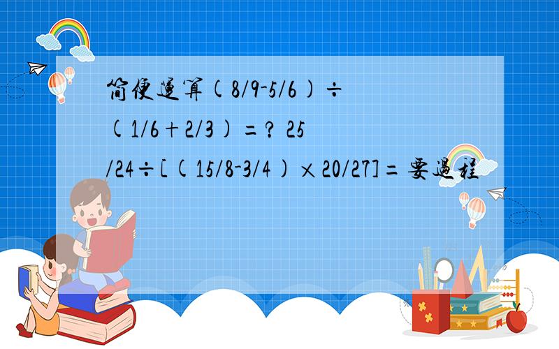 简便运算(8/9-5/6)÷(1/6+2/3)=? 25/24÷[(15/8-3/4)×20/27]=要过程