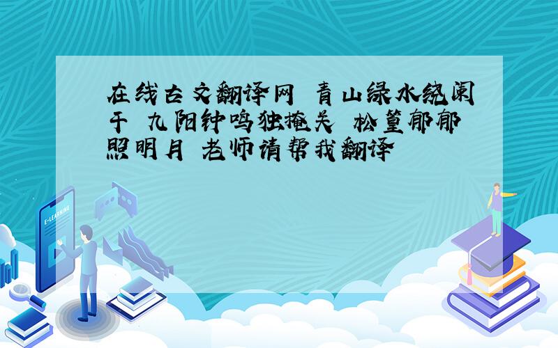 在线古文翻译网 青山绿水绕阑干 九阳钟鸣独掩关 松篁郁郁照明月 老师请帮我翻译