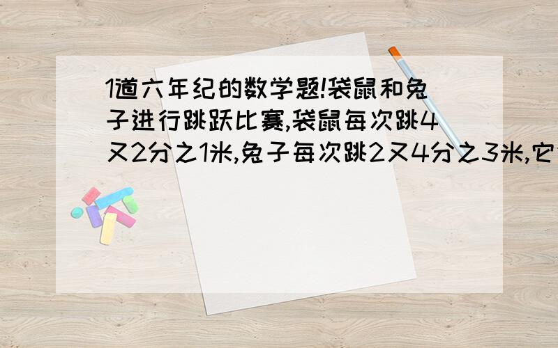 1道六年纪的数学题!袋鼠和兔子进行跳跃比赛,袋鼠每次跳4又2分之1米,兔子每次跳2又4分之3米,它们每秒钟都只跳一次.比