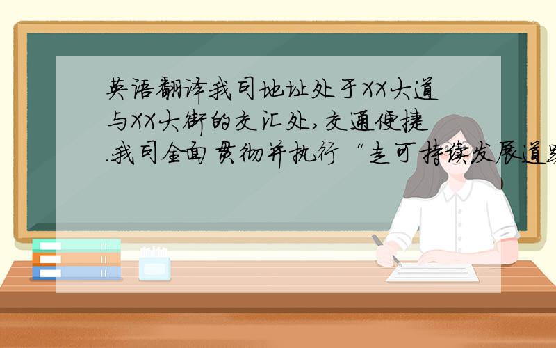 英语翻译我司地址处于XX大道与XX大街的交汇处,交通便捷.我司全面贯彻并执行“走可持续发展道路,满足广大顾客的需求和期我