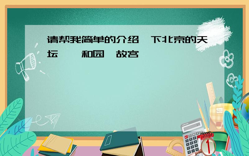 请帮我简单的介绍一下北京的天坛,颐和园,故宫