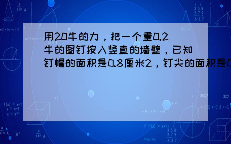 用20牛的力，把一个重0.2牛的图钉按入竖直的墙壁，已知钉帽的面积是0.8厘米2，钉尖的面积是0.05毫米2，则墙壁受到