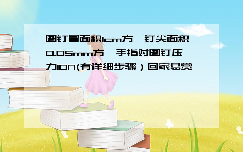 图钉冒面积1cm方,钉尖面积0.05mm方,手指对图钉压力10N(有详细步骤）回家悬赏