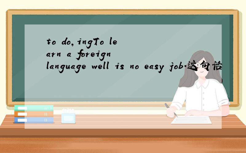 to do,ingTo learn a foreign language well is no easy job.这句话