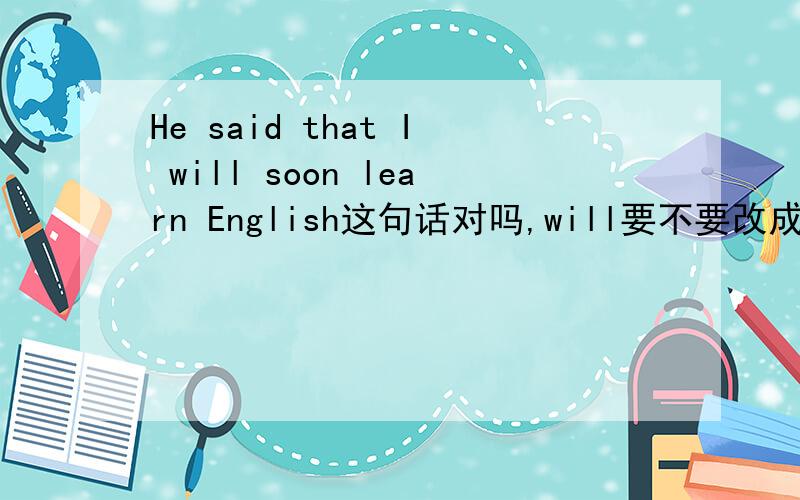 He said that I will soon learn English这句话对吗,will要不要改成would（b