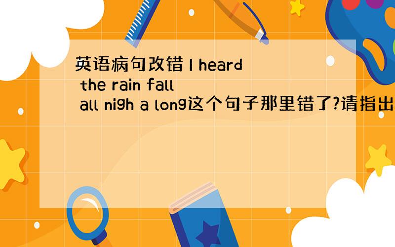 英语病句改错 I heard the rain fall all nigh a long这个句子那里错了?请指出来并改正