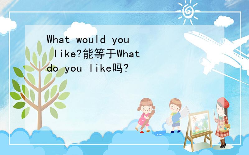 What would you like?能等于What do you like吗?