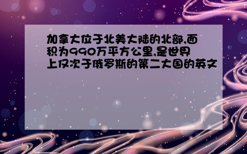 加拿大位于北美大陆的北部,面积为990万平方公里,是世界上仅次于俄罗斯的第二大国的英文