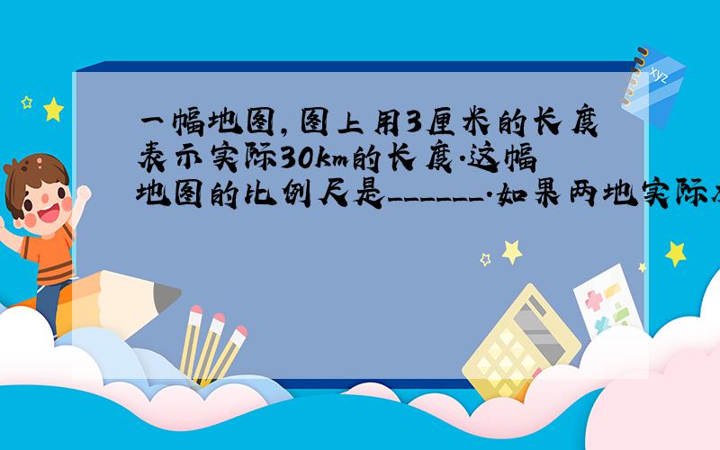 一幅地图，图上用3厘米的长度表示实际30km的长度．这幅地图的比例尺是______．如果两地实际相距56km，那么在这幅