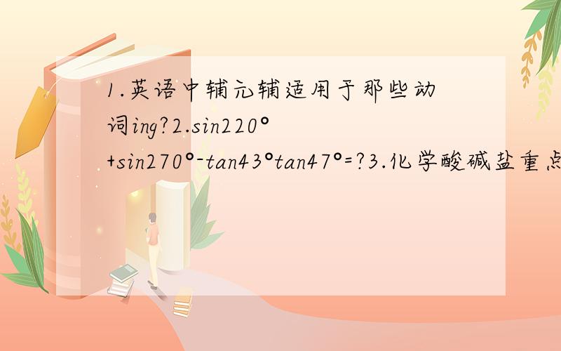 1.英语中辅元辅适用于那些动词ing?2.sin220°+sin270°-tan43°tan47°=?3.化学酸碱盐重点