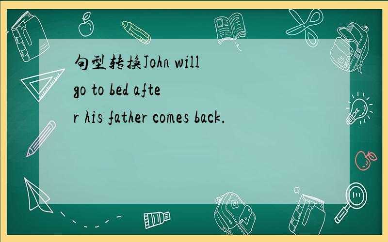 句型转换John will go to bed after his father comes back.