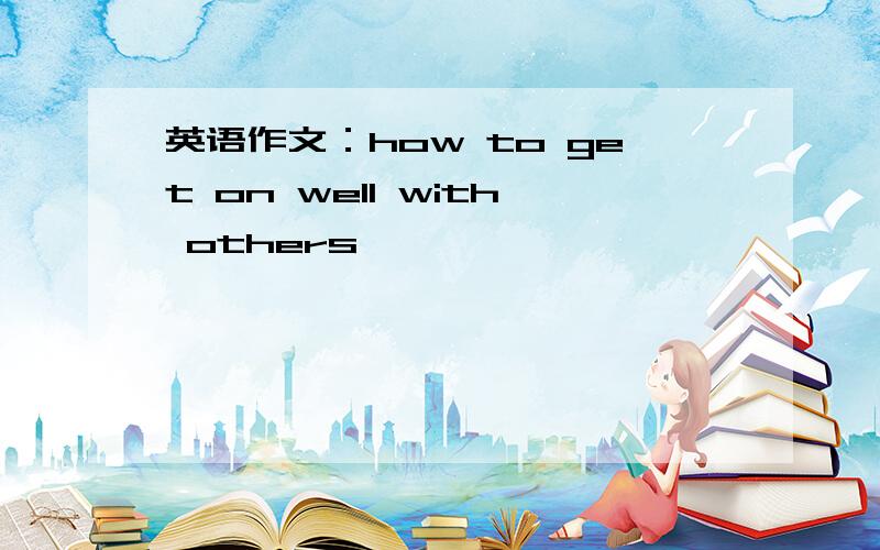 英语作文：how to get on well with others