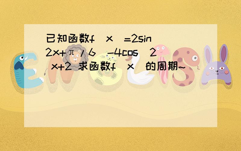 已知函数f(x)=2sin(2x+π/6)-4cos^2 x+2 求函数f(x)的周期~