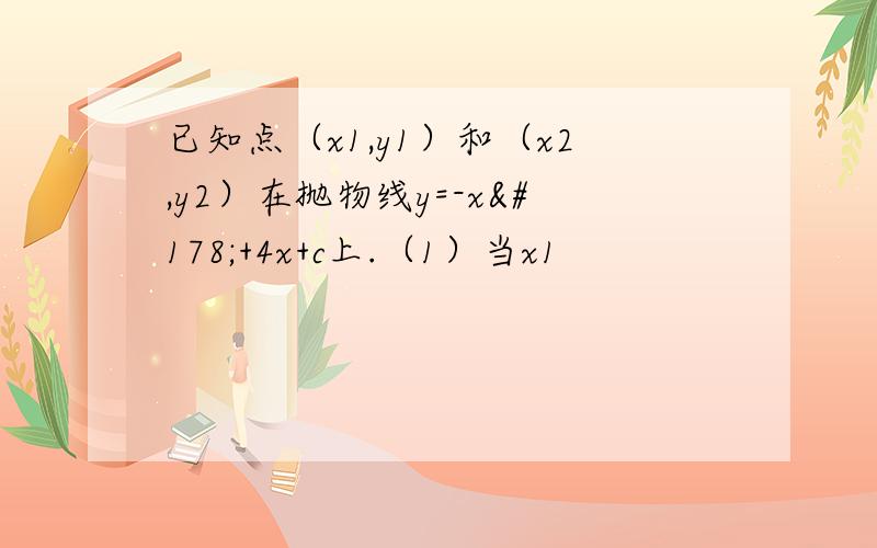 已知点（x1,y1）和（x2,y2）在抛物线y=-x²+4x+c上.（1）当x1