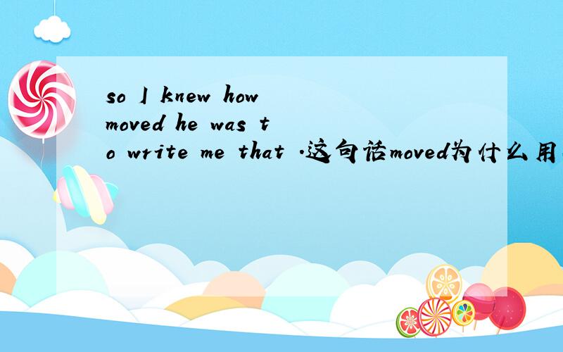 so I knew how moved he was to write me that .这句话moved为什么用在he