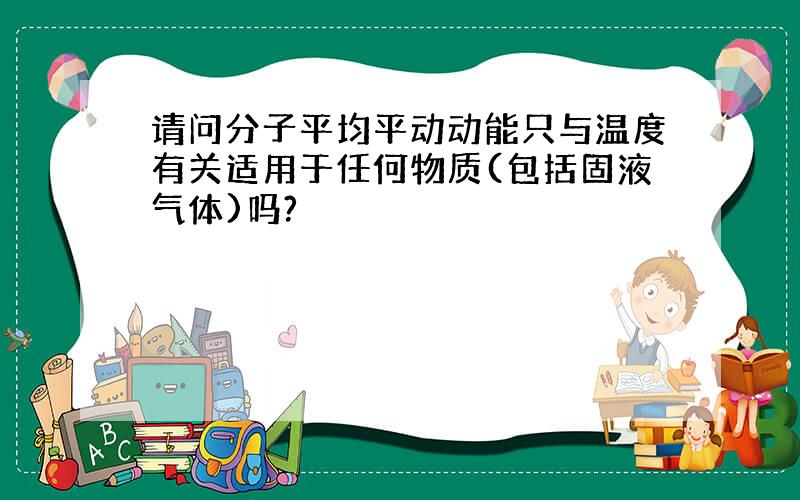 请问分子平均平动动能只与温度有关适用于任何物质(包括固液气体)吗?