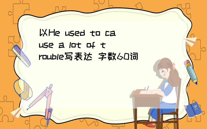 以He used to cause a lot of trouble写表达 字数60词