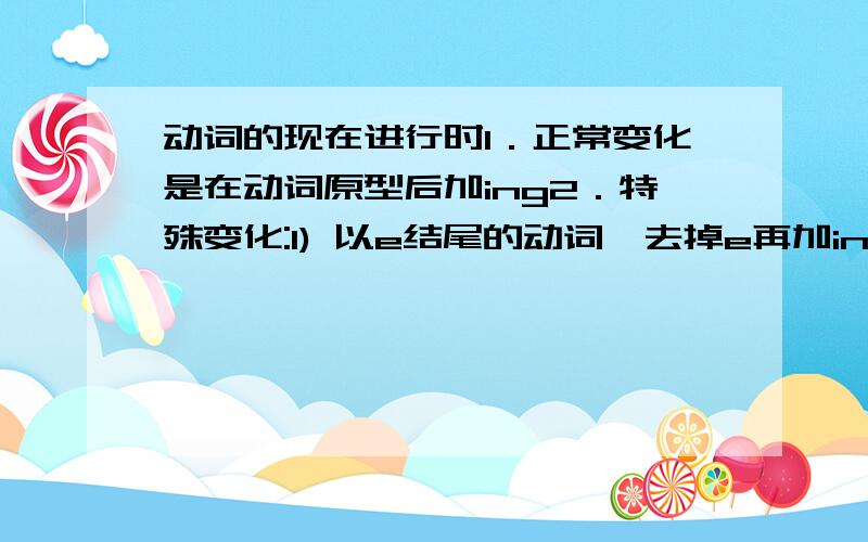 动词的现在进行时1．正常变化是在动词原型后加ing2．特殊变化:1) 以e结尾的动词,去掉e再加ing 2).以重读闭音