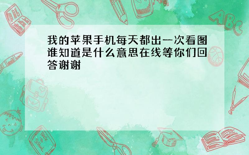 我的苹果手机每天都出一次看图谁知道是什么意思在线等你们回答谢谢