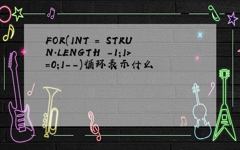 FOR(INT = STRUN.LENGTH -1;I>=0;I--)循环表示什么