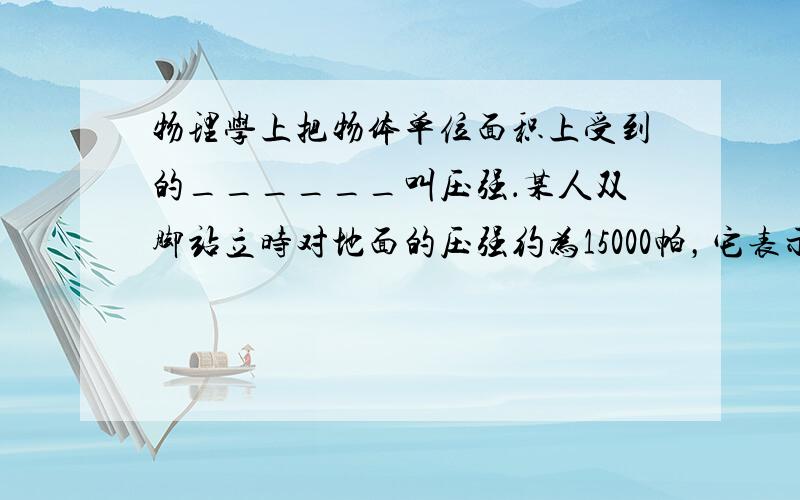 物理学上把物体单位面积上受到的______叫压强．某人双脚站立时对地面的压强约为15000帕，它表示______．当他单