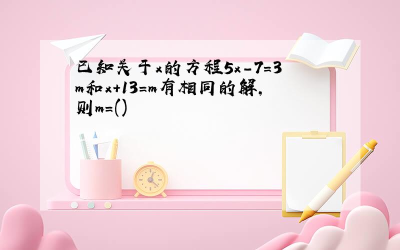 已知关于x的方程5x-7=3m和x+13=m有相同的解,则m=()