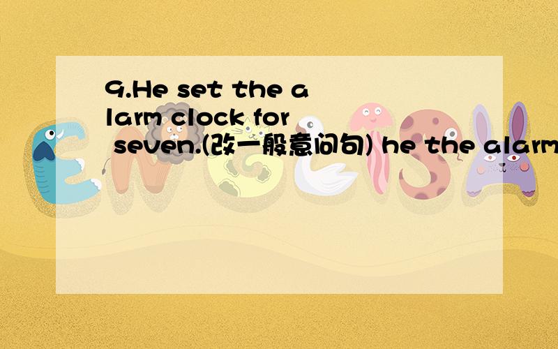 9.He set the alarm clock for seven.(改一般意问句) he the alarm clo