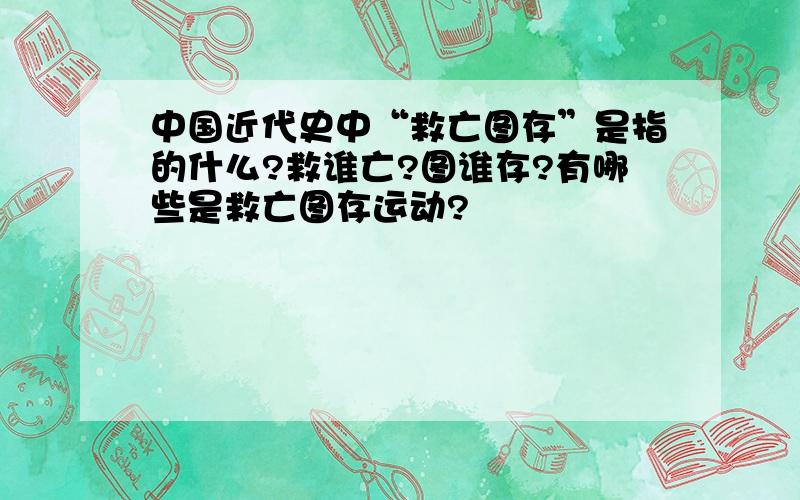 中国近代史中“救亡图存”是指的什么?救谁亡?图谁存?有哪些是救亡图存运动?