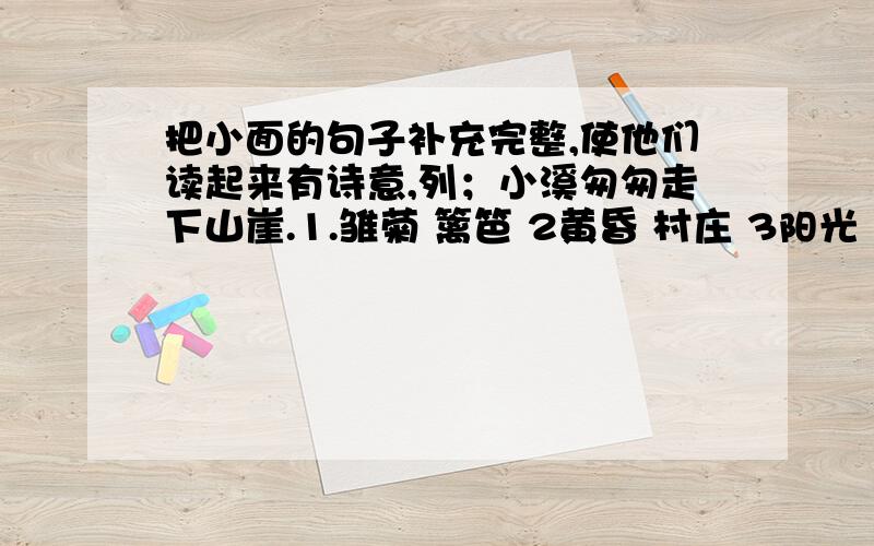 把小面的句子补充完整,使他们读起来有诗意,列；小溪匆匆走下山崖.1.雏菊 篱笆 2黄昏 村庄 3阳光 大海