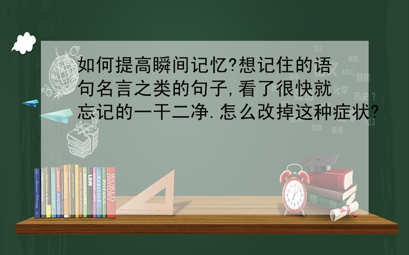 如何提高瞬间记忆?想记住的语句名言之类的句子,看了很快就忘记的一干二净.怎么改掉这种症状?