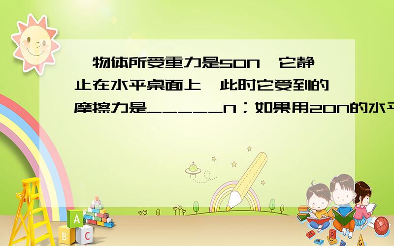 一物体所受重力是50N,它静止在水平桌面上,此时它受到的摩擦力是_____N；如果用20N的水平力向东拉它,他仍然静止在