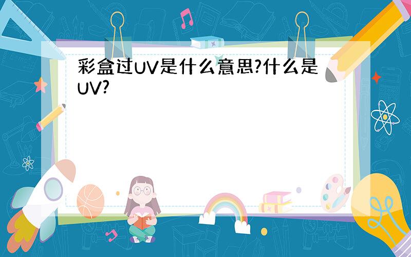 彩盒过UV是什么意思?什么是UV?