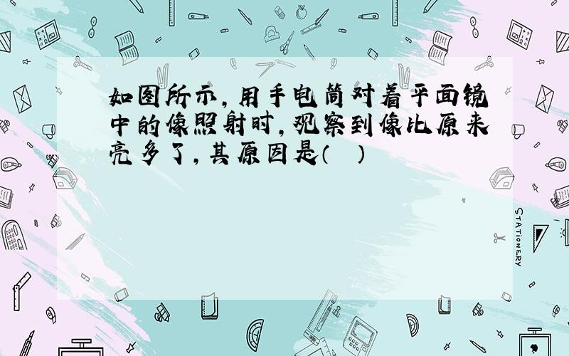 如图所示，用手电筒对着平面镜中的像照射时，观察到像比原来亮多了，其原因是（　　）