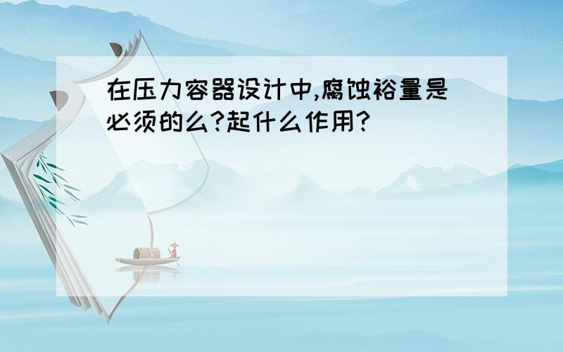 在压力容器设计中,腐蚀裕量是必须的么?起什么作用?