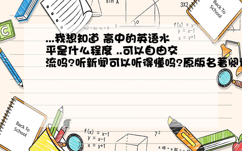 ...我想知道 高中的英语水平是什么程度 ..可以自由交流吗?听新闻可以听得懂吗?原版名著阅读没问题吗?英语要学到什么时