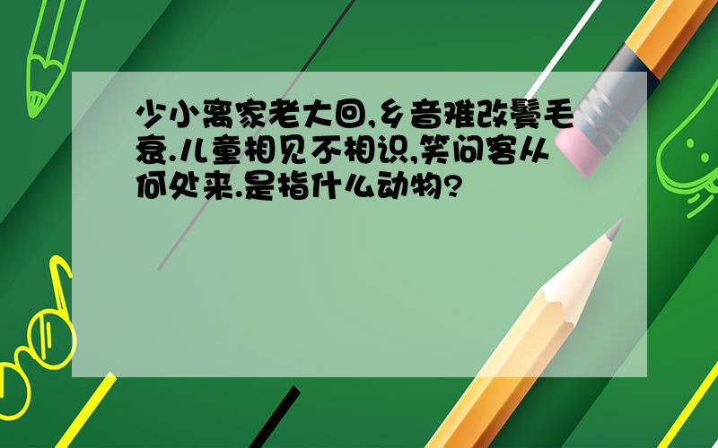 少小离家老大回,乡音难改鬓毛衰.儿童相见不相识,笑问客从何处来.是指什么动物?