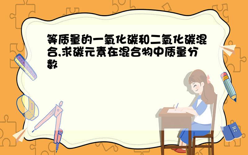 等质量的一氧化碳和二氧化碳混合,求碳元素在混合物中质量分数