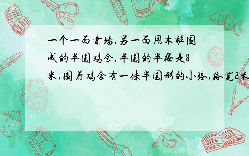 一个一面靠墙,另一面用木桩围成的半圆鸡舍,半圆的半径是8米,围着鸡舍有一条半圆形的小路,路宽2米.小路的外圈长多少米?