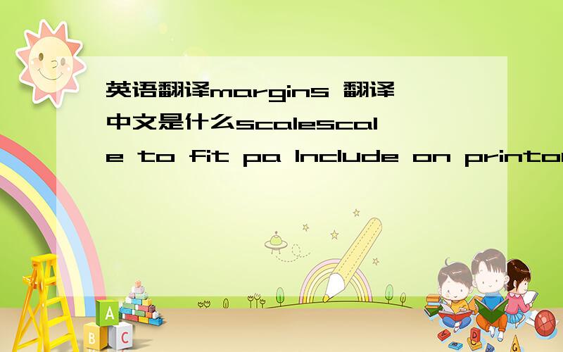 英语翻译margins 翻译中文是什么scalescale to fit pa lnclude on printout