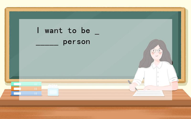 I want to be ______ person