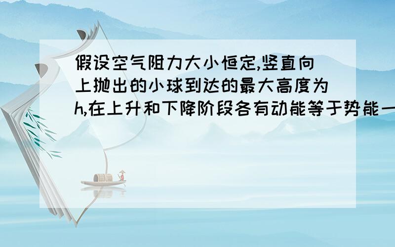 假设空气阻力大小恒定,竖直向上抛出的小球到达的最大高度为h,在上升和下降阶段各有动能等于势能一点,以抛出点为零势能面,下